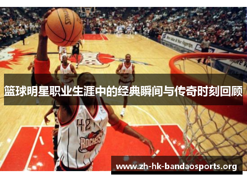 篮球明星职业生涯中的经典瞬间与传奇时刻回顾
