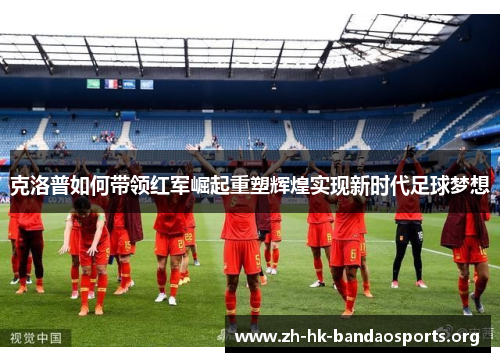 克洛普如何带领红军崛起重塑辉煌实现新时代足球梦想