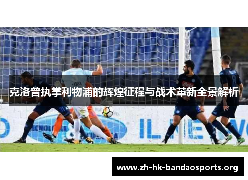 克洛普执掌利物浦的辉煌征程与战术革新全景解析