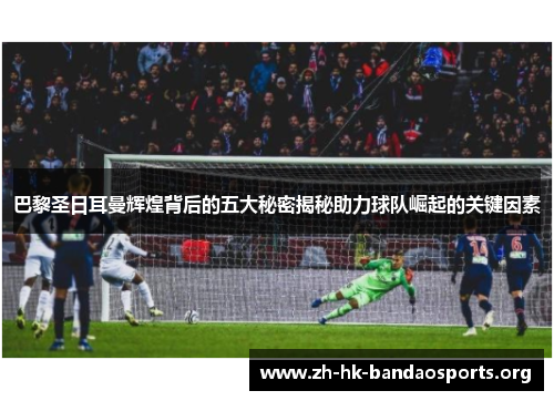 巴黎圣日耳曼辉煌背后的五大秘密揭秘助力球队崛起的关键因素