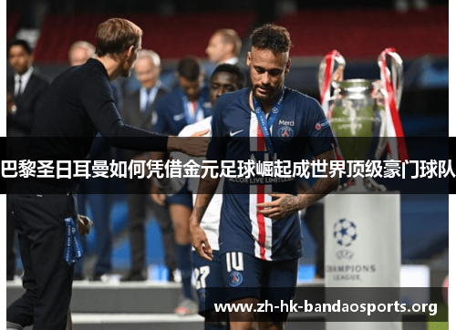 巴黎圣日耳曼如何凭借金元足球崛起成世界顶级豪门球队