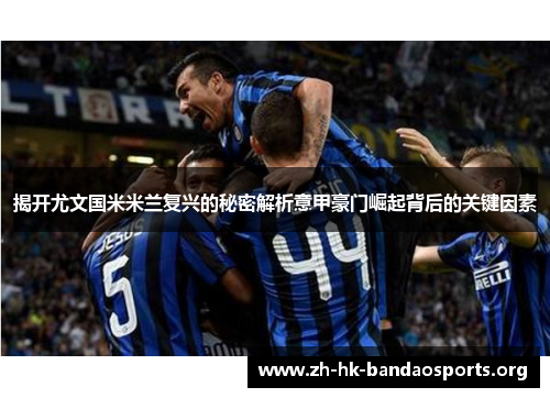 揭开尤文国米米兰复兴的秘密解析意甲豪门崛起背后的关键因素