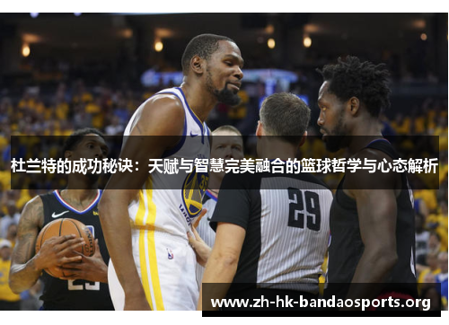 杜兰特的成功秘诀：天赋与智慧完美融合的篮球哲学与心态解析