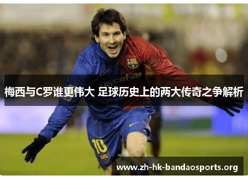 梅西与C罗谁更伟大 足球历史上的两大传奇之争解析