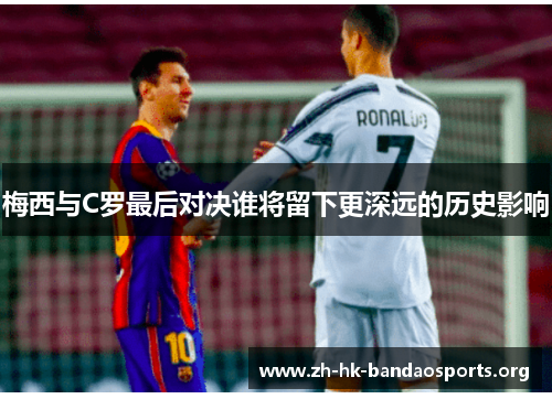 梅西与C罗最后对决谁将留下更深远的历史影响