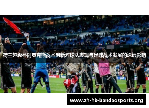 荷兰超级杯阿贾克斯战术创新对球队表现与足球战术发展的深远影响