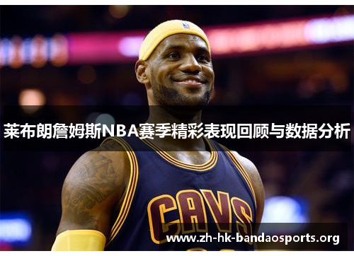 莱布朗詹姆斯NBA赛季精彩表现回顾与数据分析