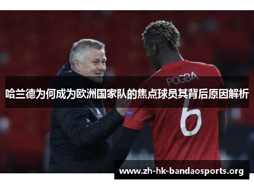 哈兰德为何成为欧洲国家队的焦点球员其背后原因解析