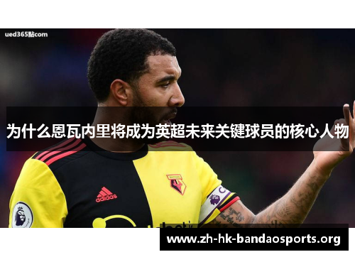 为什么恩瓦内里将成为英超未来关键球员的核心人物