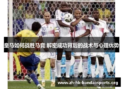 皇马如何战胜马竞 解密成功背后的战术与心理优势