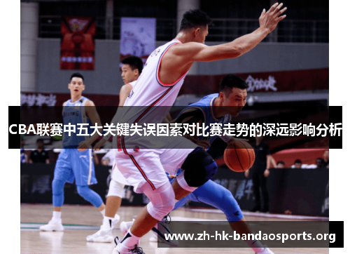 CBA联赛中五大关键失误因素对比赛走势的深远影响分析