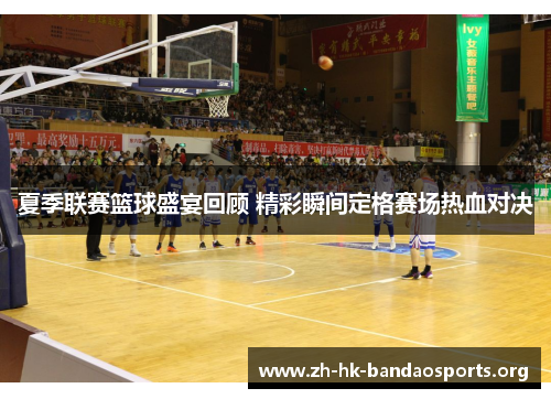 夏季联赛篮球盛宴回顾 精彩瞬间定格赛场热血对决