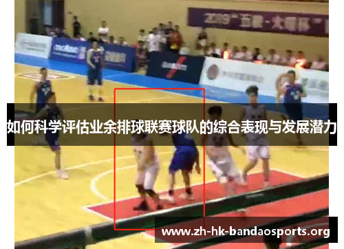 如何科学评估业余排球联赛球队的综合表现与发展潜力