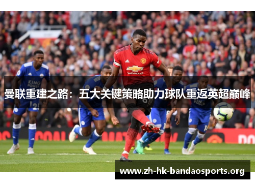 曼联重建之路：五大关键策略助力球队重返英超巅峰