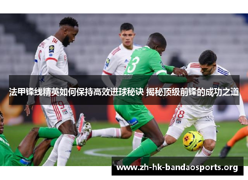 法甲锋线精英如何保持高效进球秘诀 揭秘顶级前锋的成功之道