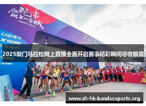 2025厦门马拉松网上直播全面开启赛事精彩瞬间尽收眼底