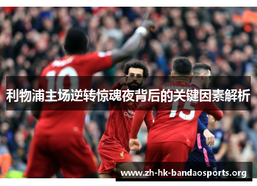 利物浦主场逆转惊魂夜背后的关键因素解析