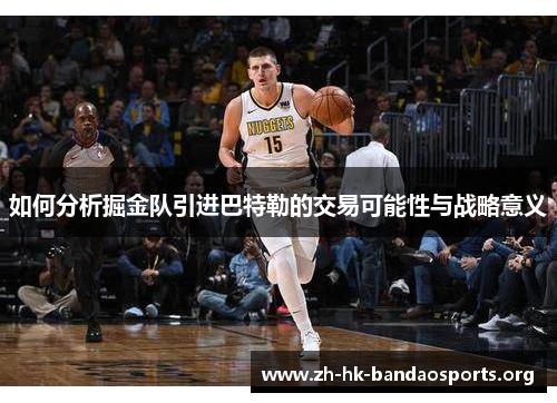 如何分析掘金队引进巴特勒的交易可能性与战略意义