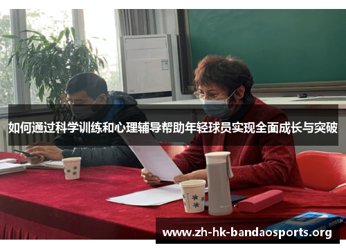 如何通过科学训练和心理辅导帮助年轻球员实现全面成长与突破