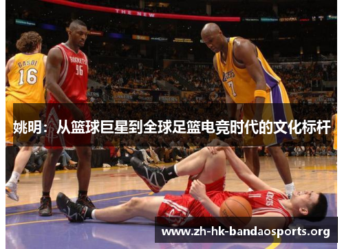 姚明：从篮球巨星到全球足篮电竞时代的文化标杆
