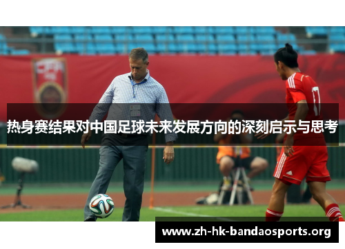 热身赛结果对中国足球未来发展方向的深刻启示与思考
