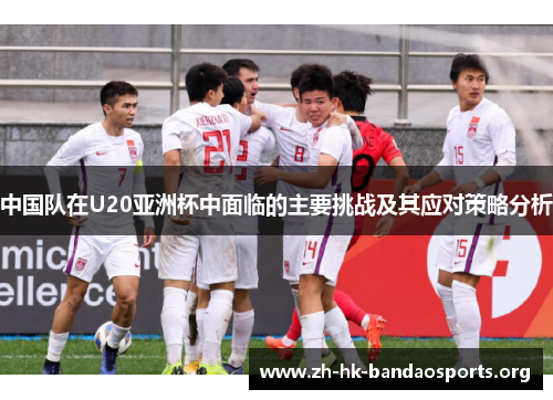 中国队在U20亚洲杯中面临的主要挑战及其应对策略分析