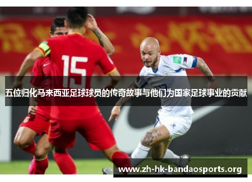 五位归化马来西亚足球球员的传奇故事与他们为国家足球事业的贡献