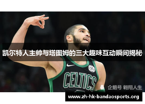 凯尔特人主帅与塔图姆的三大趣味互动瞬间揭秘