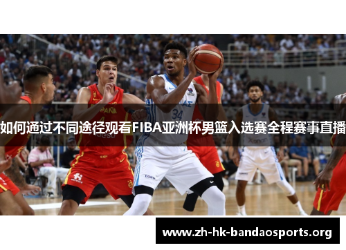 如何通过不同途径观看FIBA亚洲杯男篮入选赛全程赛事直播