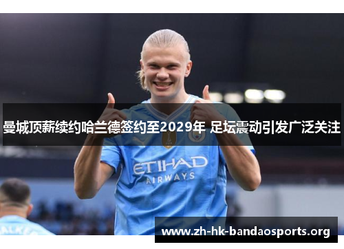 曼城顶薪续约哈兰德签约至2029年 足坛震动引发广泛关注
