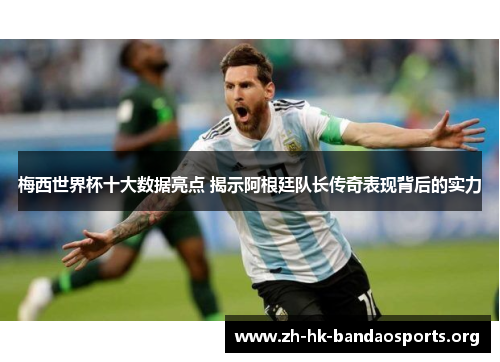 梅西世界杯十大数据亮点 揭示阿根廷队长传奇表现背后的实力