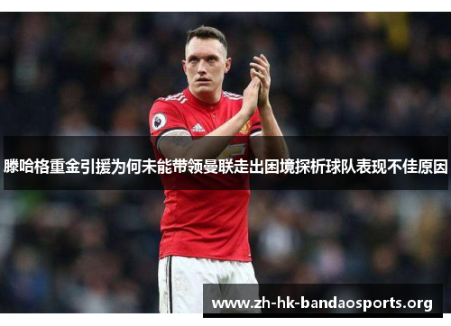 滕哈格重金引援为何未能带领曼联走出困境探析球队表现不佳原因