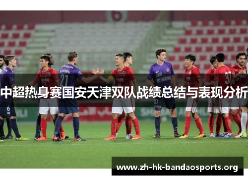中超热身赛国安天津双队战绩总结与表现分析