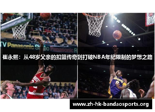 崔永熙：从48岁父亲的扣篮传奇到打破NBA年纪限制的梦想之路