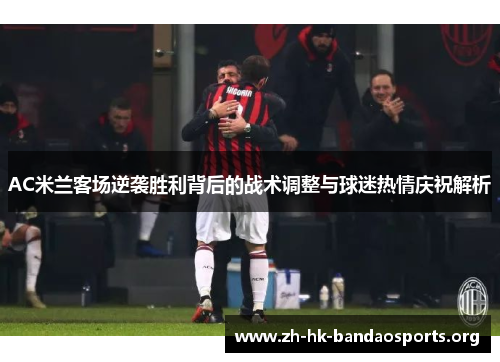 AC米兰客场逆袭胜利背后的战术调整与球迷热情庆祝解析