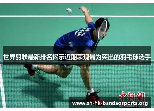 世界羽联最新排名揭示近期表现最为突出的羽毛球选手