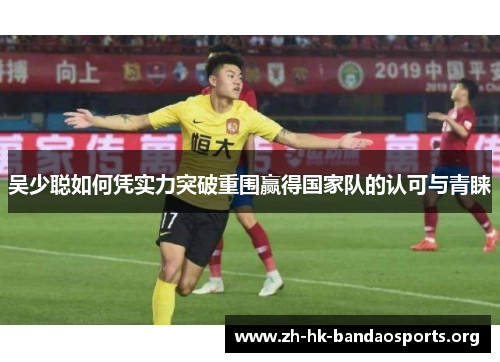 吴少聪如何凭实力突破重围赢得国家队的认可与青睐