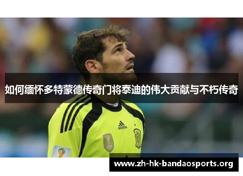 如何缅怀多特蒙德传奇门将泰迪的伟大贡献与不朽传奇