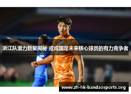 浙江队潜力新星揭秘 或成国足未来核心球员的有力竞争者