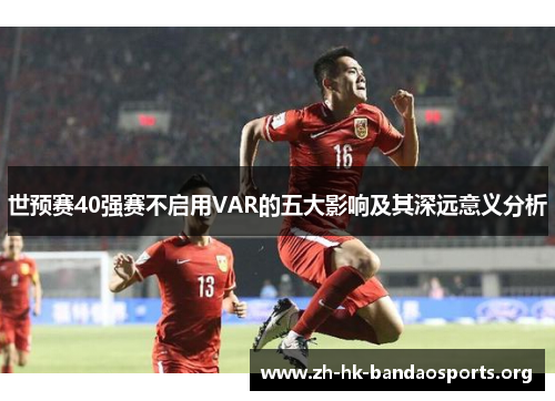 世预赛40强赛不启用VAR的五大影响及其深远意义分析