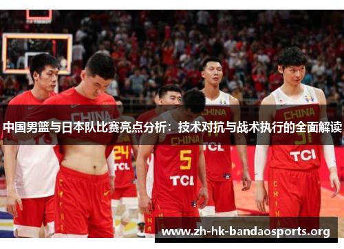 中国男篮与日本队比赛亮点分析：技术对抗与战术执行的全面解读