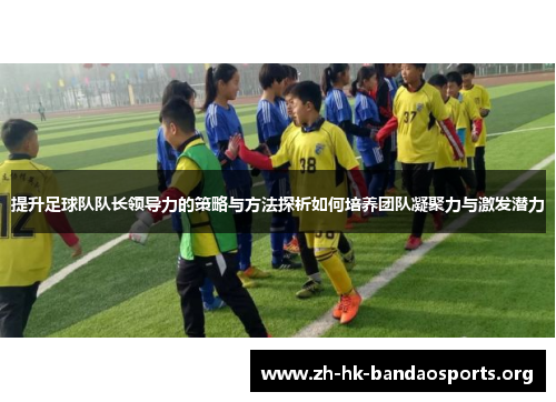 提升足球队队长领导力的策略与方法探析如何培养团队凝聚力与激发潜力