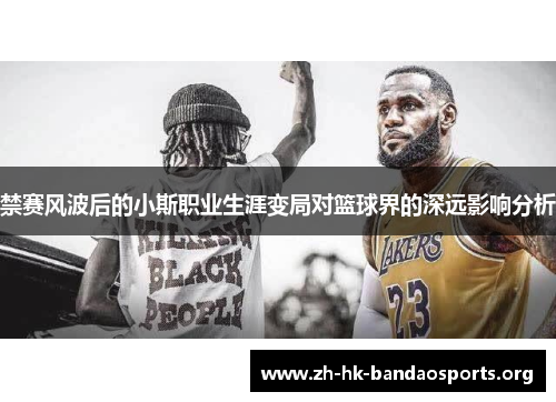 禁赛风波后的小斯职业生涯变局对篮球界的深远影响分析