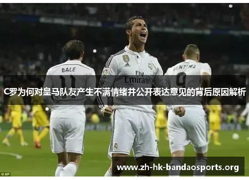 C罗为何对皇马队友产生不满情绪并公开表达意见的背后原因解析