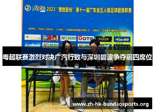 粤超联赛激烈对决广汽行致与深圳碧波争夺前四席位