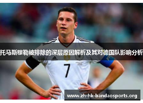 托马斯穆勒被排除的深层原因解析及其对德国队影响分析