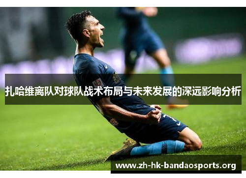扎哈维离队对球队战术布局与未来发展的深远影响分析
