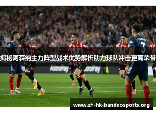 揭秘阿森纳主力阵型战术优势解析助力球队冲击更高荣誉