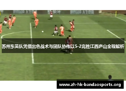 苏州东吴队凭借出色战术与团队协作以5-2完胜江西庐山全程解析