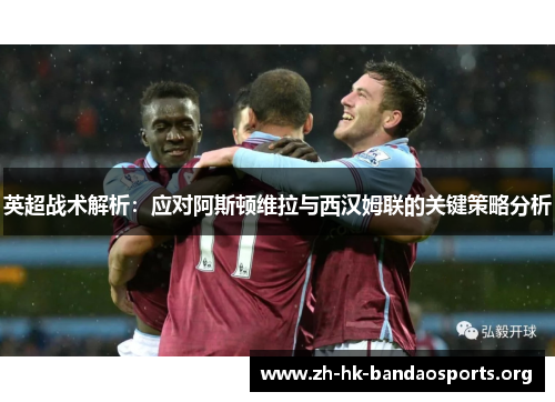 英超战术解析:应对阿斯顿维拉与西汉姆联的关键策略分析 英超战术解析:应对阿斯顿维拉与西汉姆联的关键策略分析